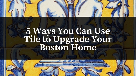 5 Ways You Can Use Tile to Upgrade Your Boston Home