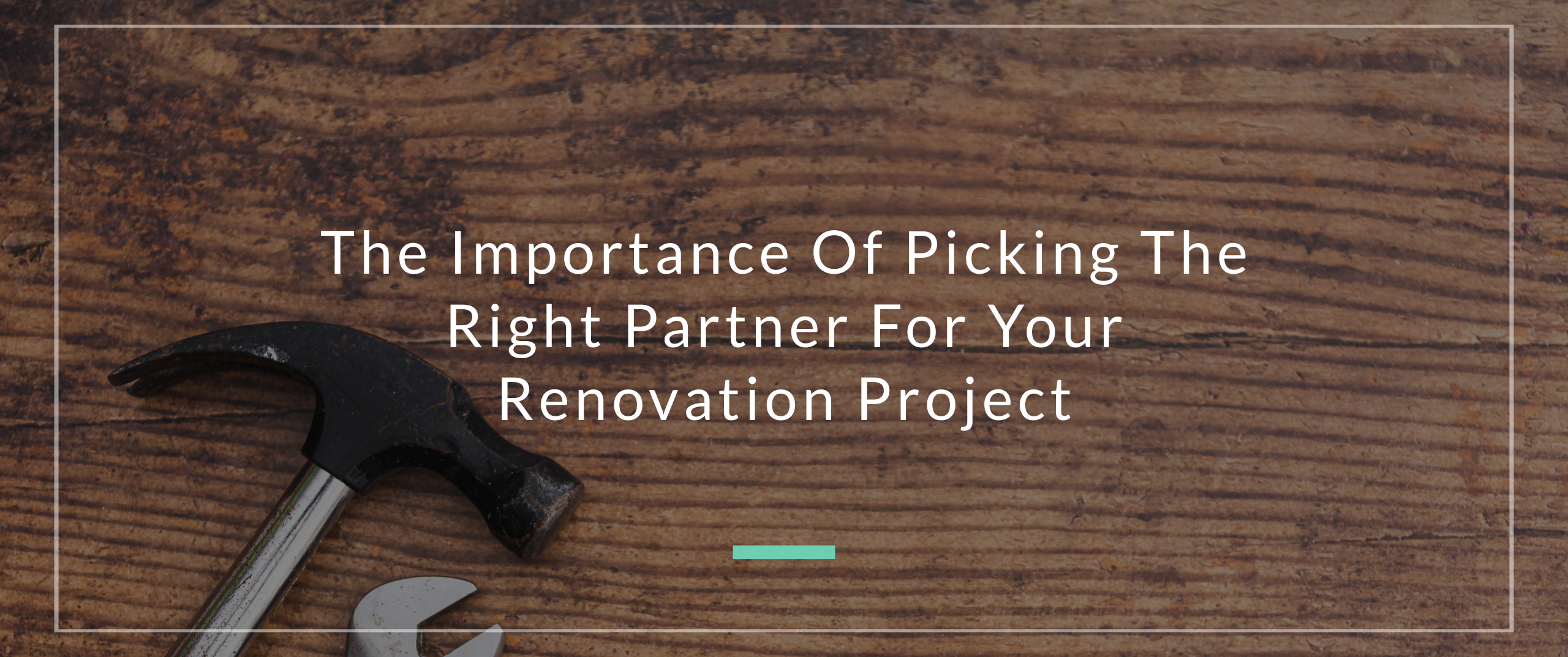 The Importance Of Picking The Right Partner For Your Renovation Project